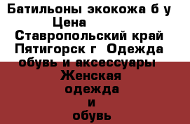 Батильоны экокожа б/у › Цена ­ 1 000 - Ставропольский край, Пятигорск г. Одежда, обувь и аксессуары » Женская одежда и обувь   . Ставропольский край